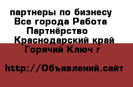 партнеры по бизнесу - Все города Работа » Партнёрство   . Краснодарский край,Горячий Ключ г.